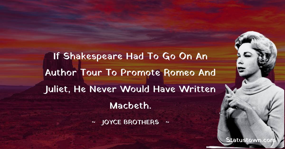 If Shakespeare had to go on an author tour to promote Romeo and Juliet, he never would have written Macbeth. - Joyce Brothers quotes