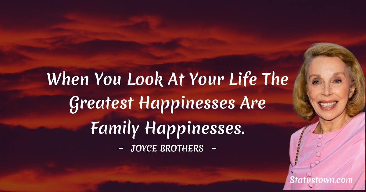 When you look at your life the greatest happinesses are family happinesses. - Joyce Brothers quotes