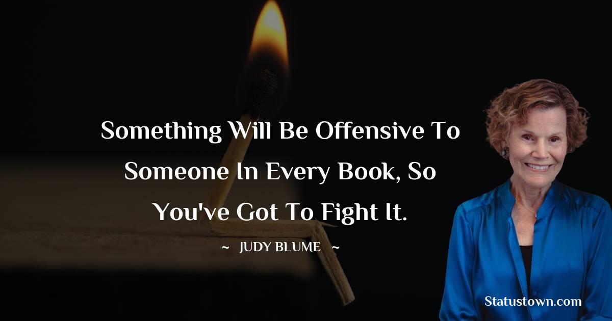 Something will be offensive to someone in every book, so you've got to fight it. - Judy Blume quotes