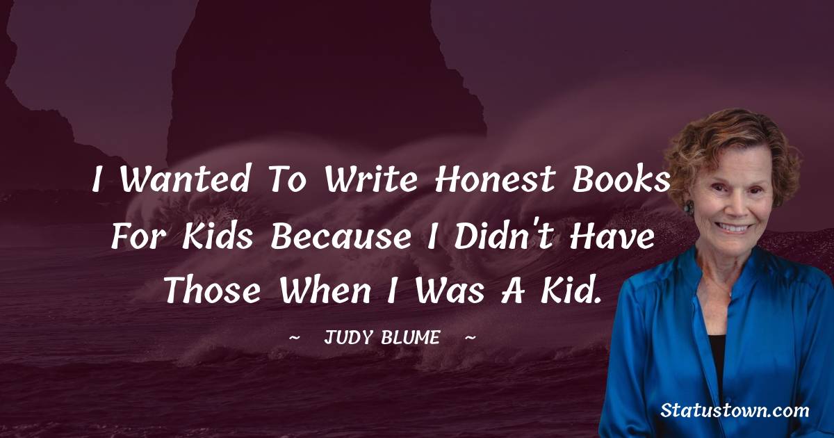 Judy Blume Quotes - I wanted to write honest books for kids because I didn't have those when I was a kid.