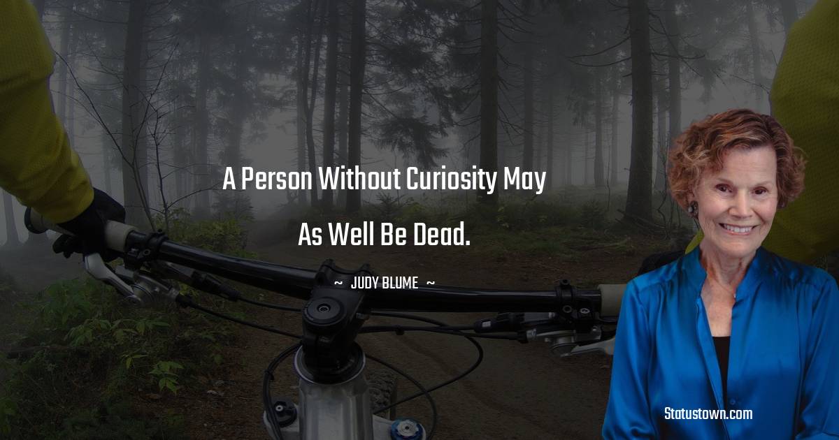 A person without curiosity may as well be dead. - Judy Blume quotes
