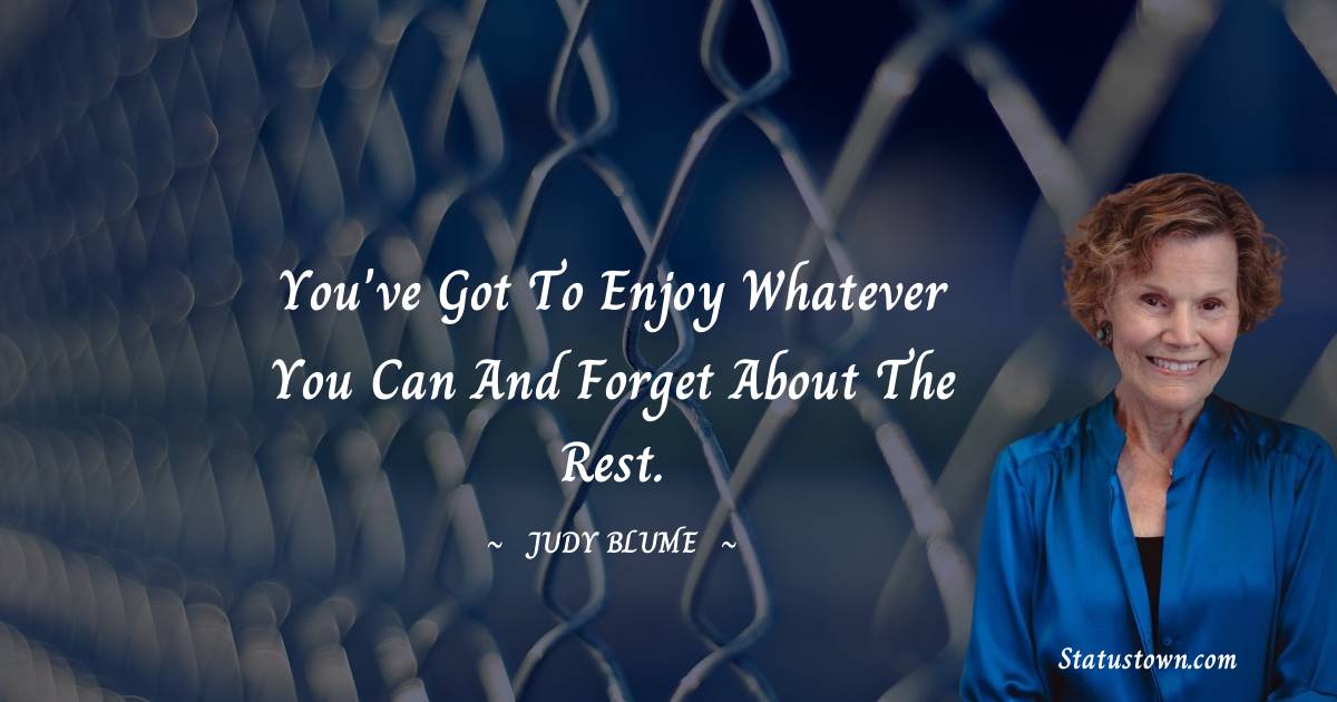 You've got to enjoy whatever you can and forget about the rest. - Judy Blume quotes