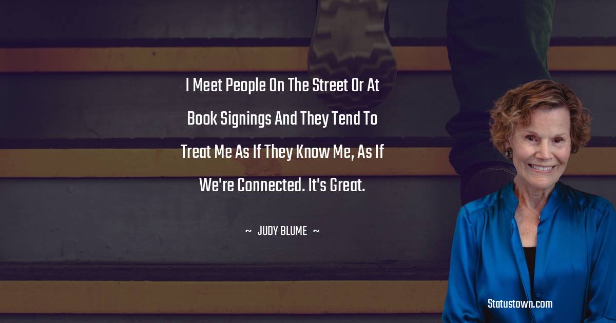 Judy Blume Quotes - I meet people on the street or at book signings and they tend to treat me as if they know me, as if we're connected. It's great.