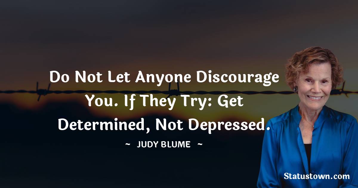 Do not let anyone discourage you. If they try: get determined, not depressed. - Judy Blume quotes