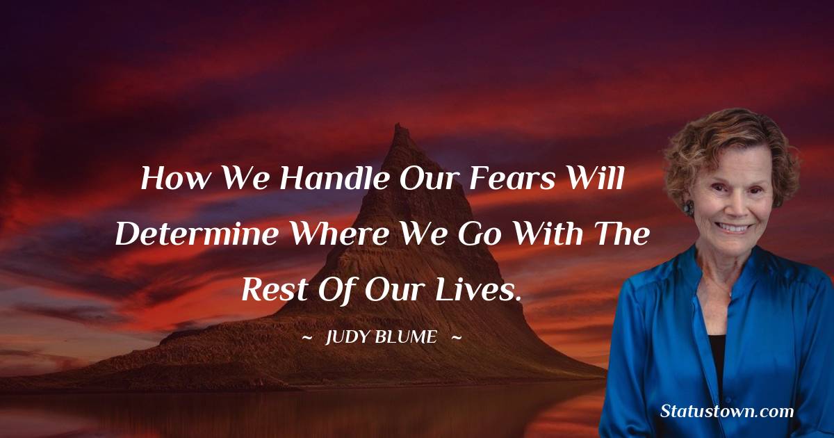 Judy Blume Quotes - How we handle our fears will determine where we go with the rest of our lives.
