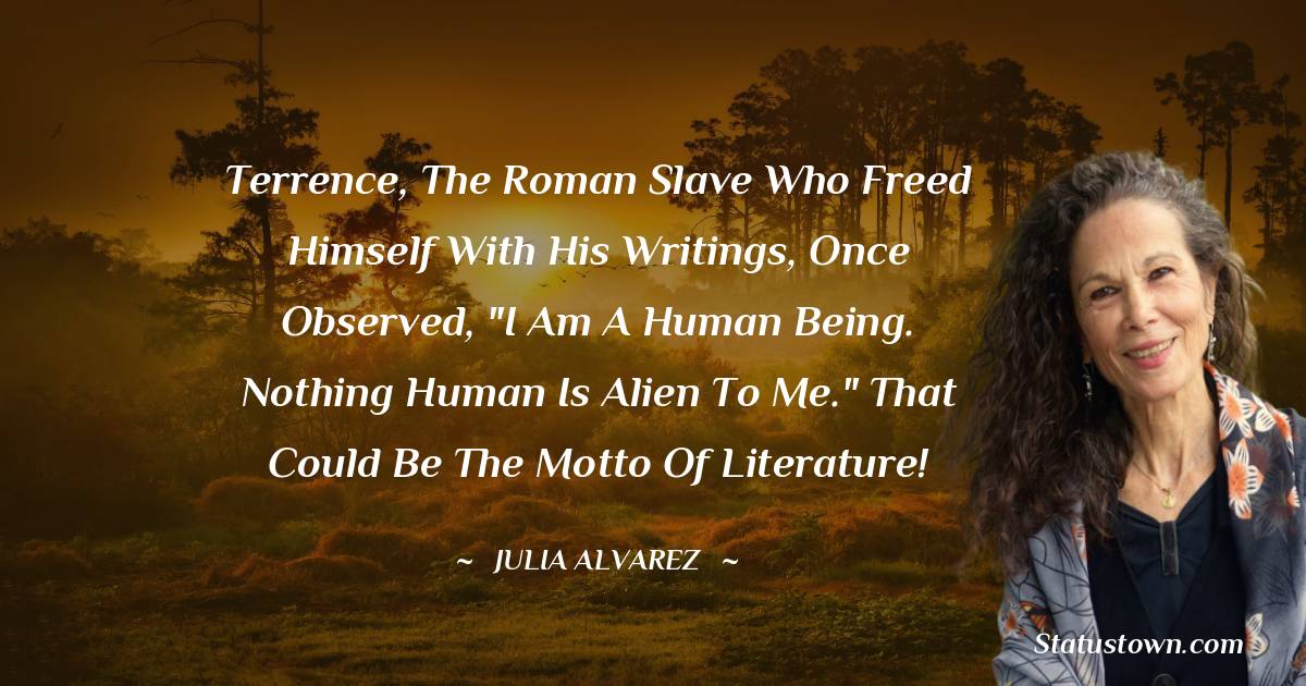 Julia Alvarez Quotes - Terrence, the Roman slave who freed himself with his writings, once observed, 