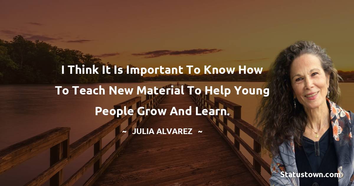 Julia Alvarez Quotes - I think it is important to know how to teach new material to help young people grow and learn.