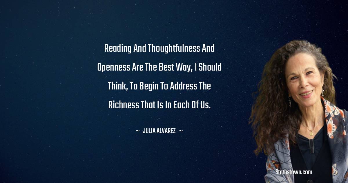 Reading and thoughtfulness and openness are the best way, I should think, to begin to address the richness that is in each of us. - Julia Alvarez quotes