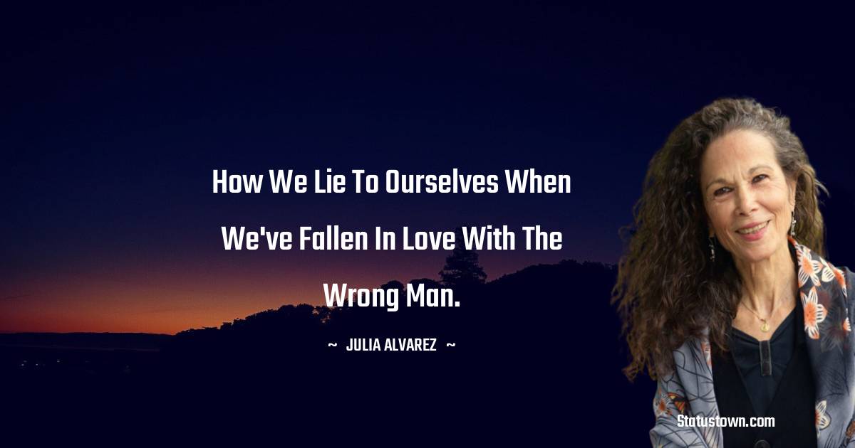 Julia Alvarez Quotes - How we lie to ourselves when we've fallen in love with the wrong man.
