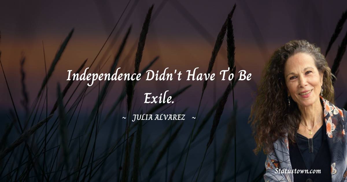Julia Alvarez Quotes - Independence didn't have to be exile.