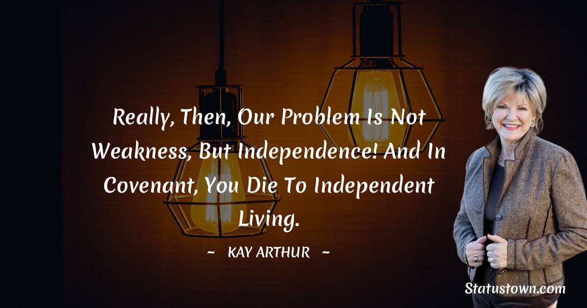 Kay Arthur Quotes - Really, then, our problem is not weakness, but independence! And in covenant, you die to independent living.