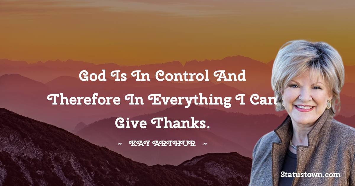 Kay Arthur Quotes - God is in control and therefore in everything I can give thanks.