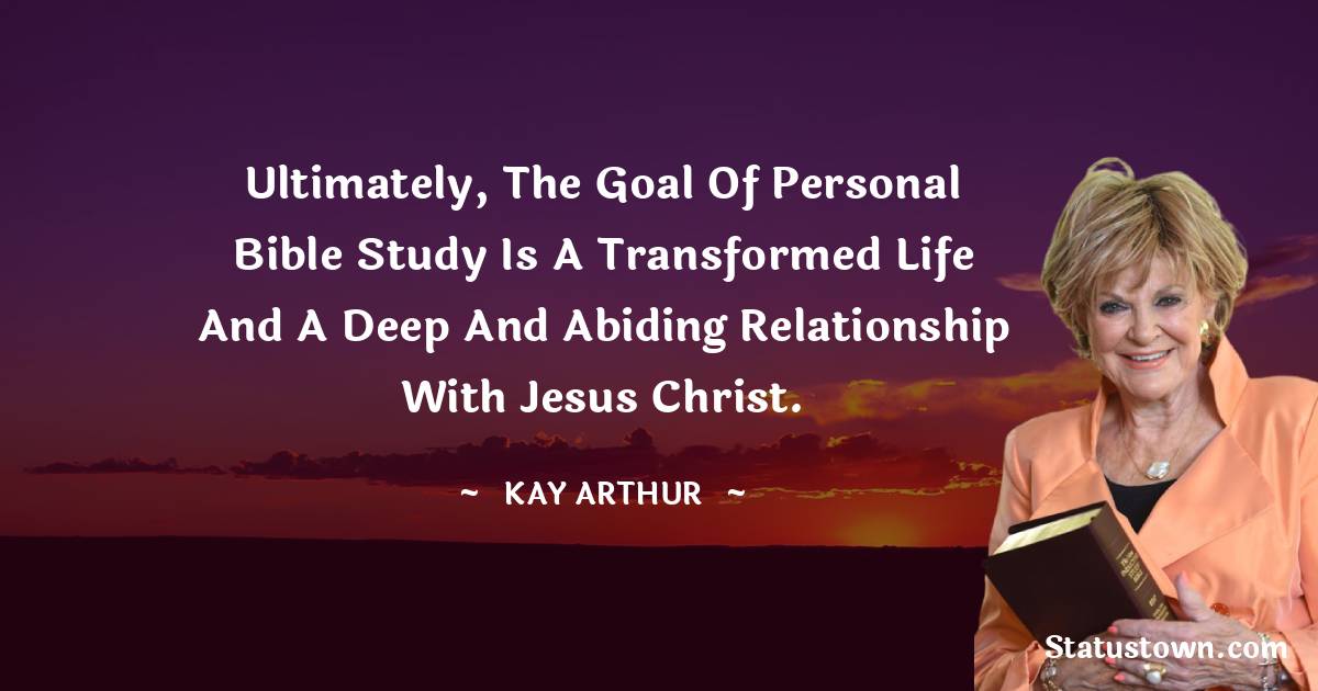 Kay Arthur Quotes - Ultimately, the goal of personal Bible study is a transformed life and a deep and abiding relationship with Jesus Christ.
