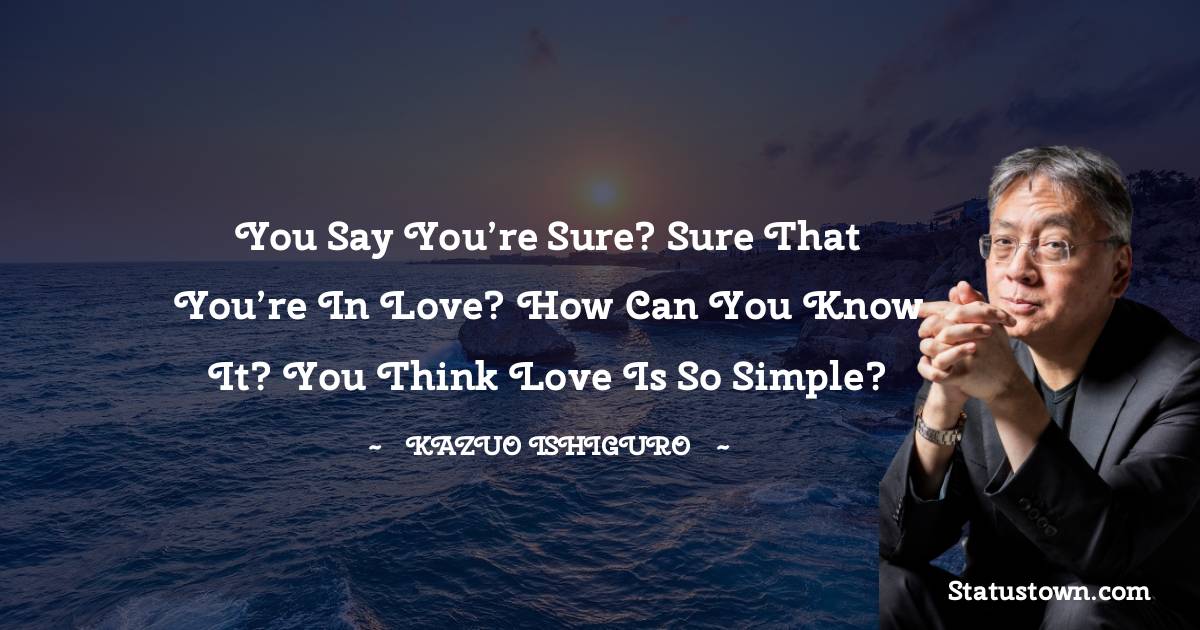 Kazuo Ishiguro Quotes - You say you’re sure? Sure that you’re in love? How can you know it? You think love is so simple?