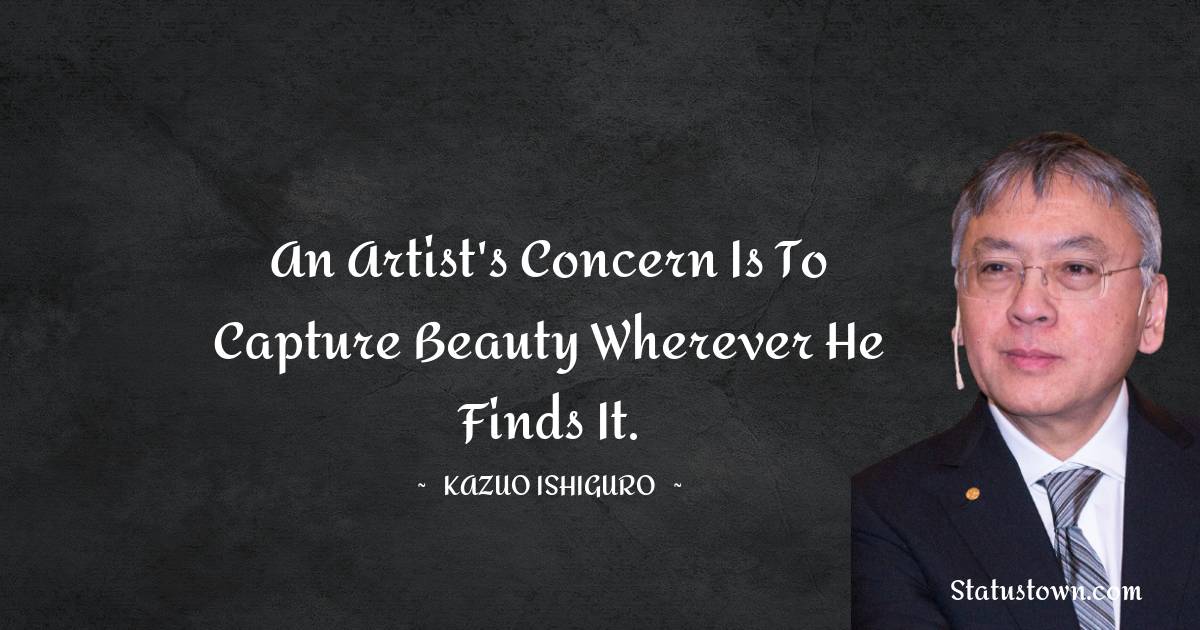 Kazuo Ishiguro Quotes - An artist's concern is to capture beauty wherever he finds it.
