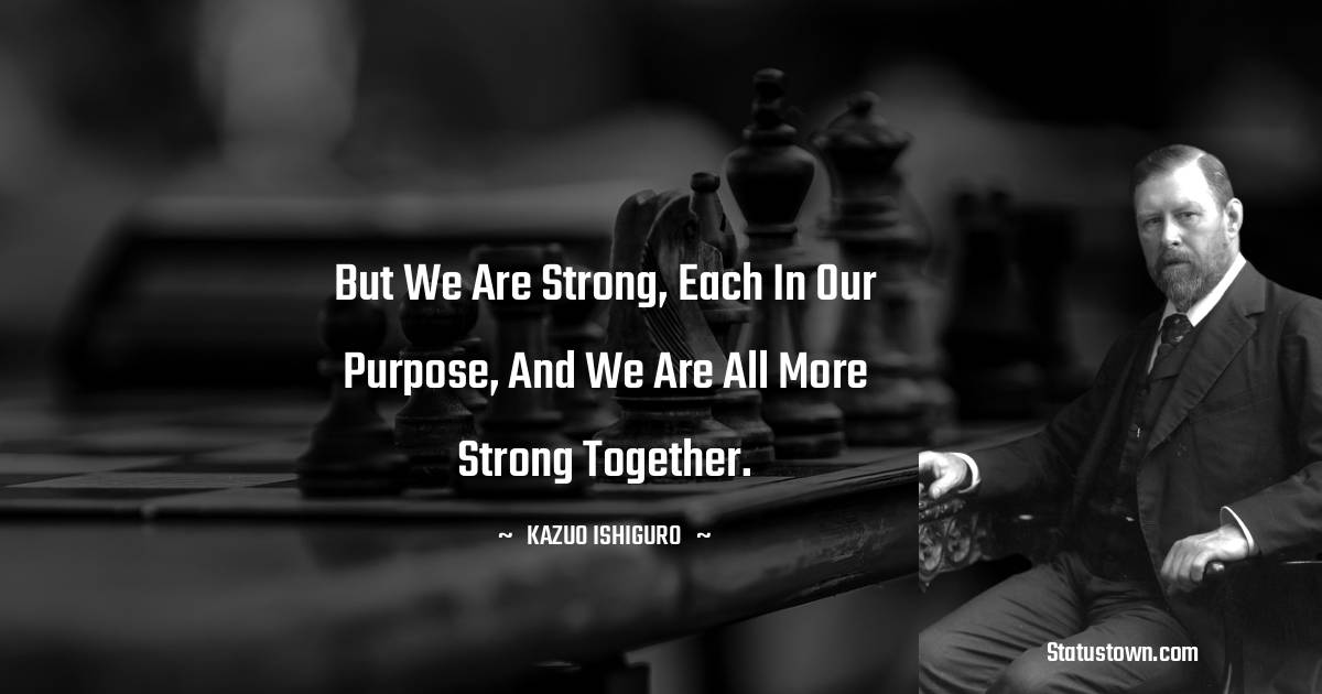 But we are strong, each in our purpose, and we are all more strong together. - Bram Stoker quotes