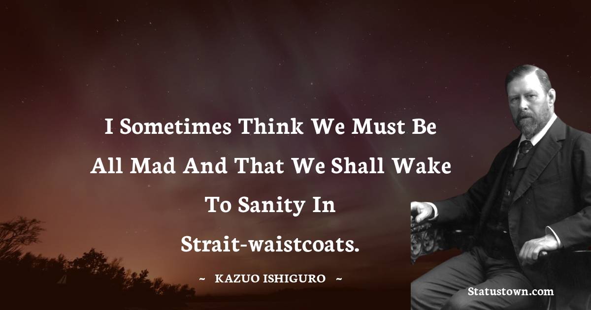 I sometimes think we must be all mad and that we shall wake to sanity in strait-waistcoats.