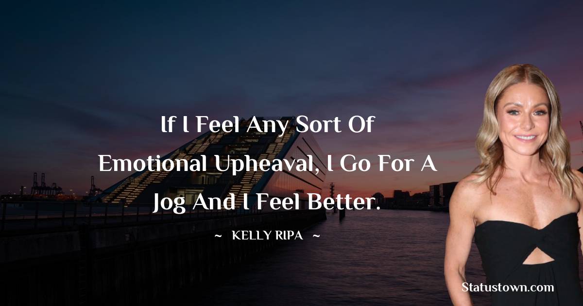 Kelly Ripa Quotes - If I feel any sort of emotional upheaval, I go for a jog and I feel better.