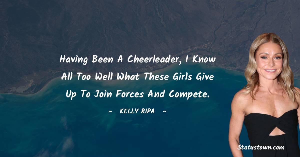 Kelly Ripa Quotes - Having been a cheerleader, I know all too well what these girls give up to join forces and compete.