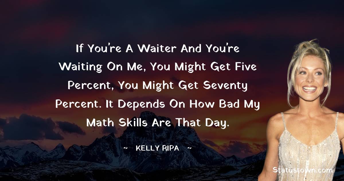 Kelly Ripa Quotes - If you're a waiter and you're waiting on me, you might get five percent, you might get seventy percent. It depends on how bad my math skills are that day.