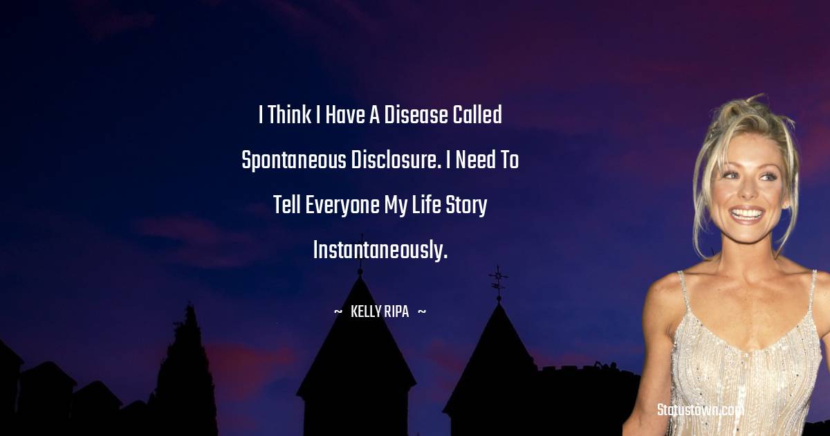 Kelly Ripa Quotes - I think I have a disease called spontaneous disclosure. I need to tell everyone my life story instantaneously.