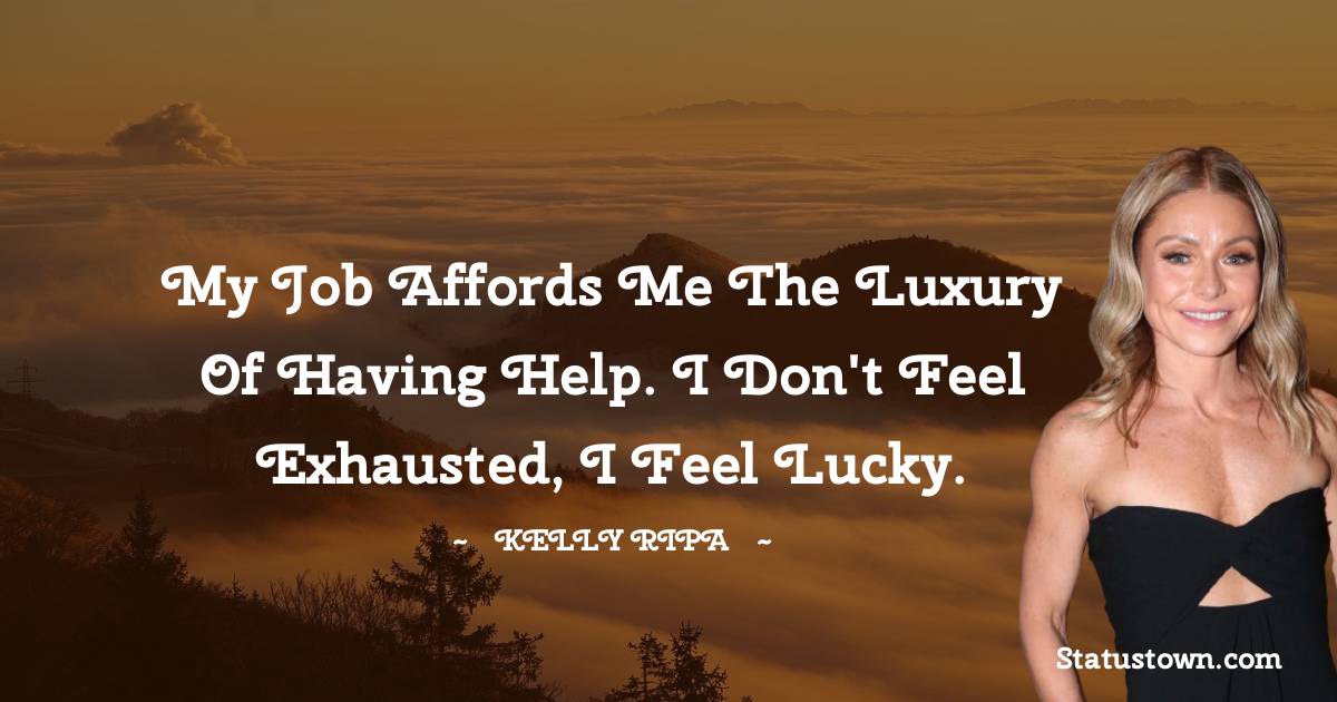 Kelly Ripa Quotes - My job affords me the luxury of having help. I don't feel exhausted, I feel lucky.
