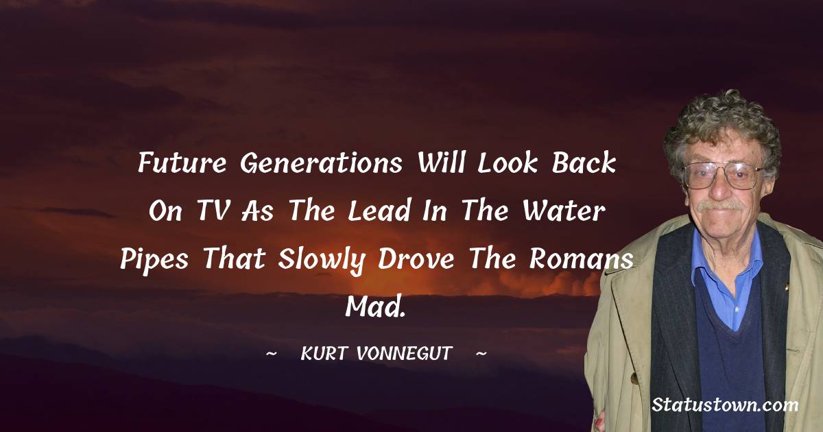 Kurt Vonnegut Quotes - Future generations will look back on TV as the lead in the water pipes that slowly drove the Romans mad.