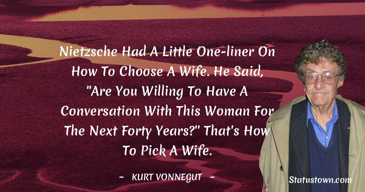 Kurt Vonnegut Quotes - Nietzsche had a little one-liner on how to choose a wife. He said, ''Are you willing to have a conversation with this woman for the next forty years?'' That's how to pick a wife.