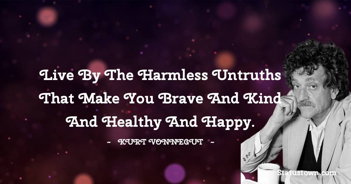 Kurt Vonnegut Quotes - Live by the harmless untruths that make you brave and kind and healthy and happy.