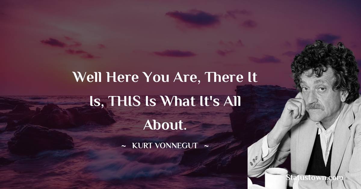 Kurt Vonnegut Quotes - Well here you are, there it is, THIS is what it's all about.