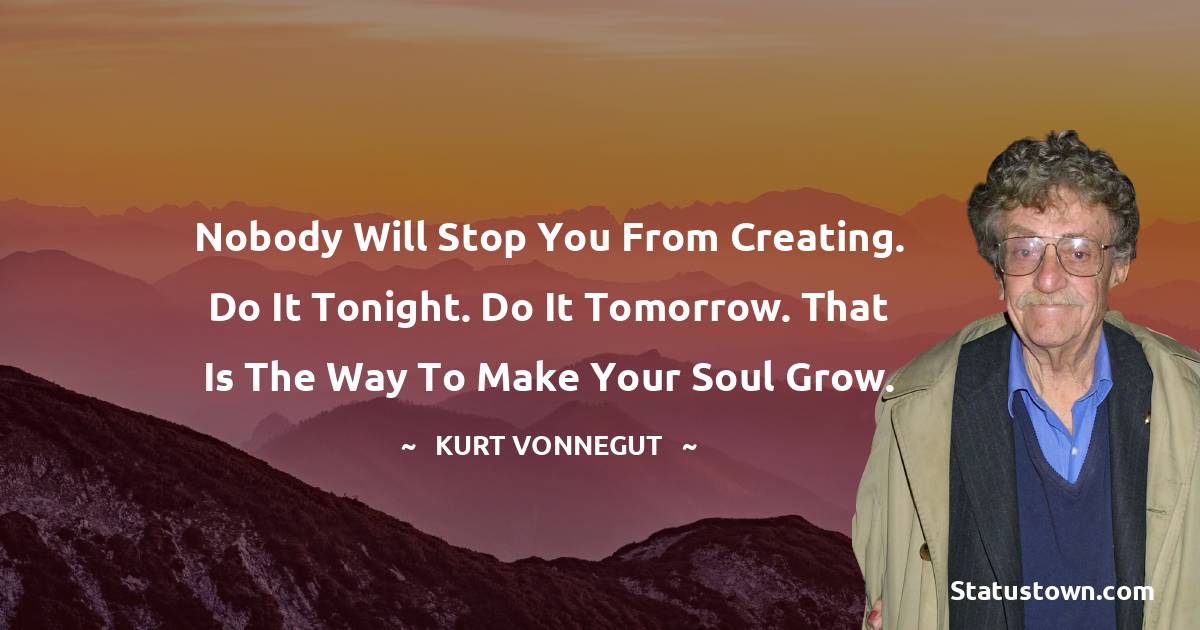 Kurt Vonnegut Quotes - Nobody will stop you from creating. Do it tonight. Do it tomorrow. That is the way to make your soul grow.