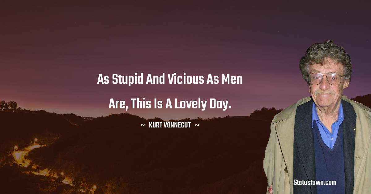 Kurt Vonnegut Quotes - As stupid and vicious as men are, this is a lovely day.