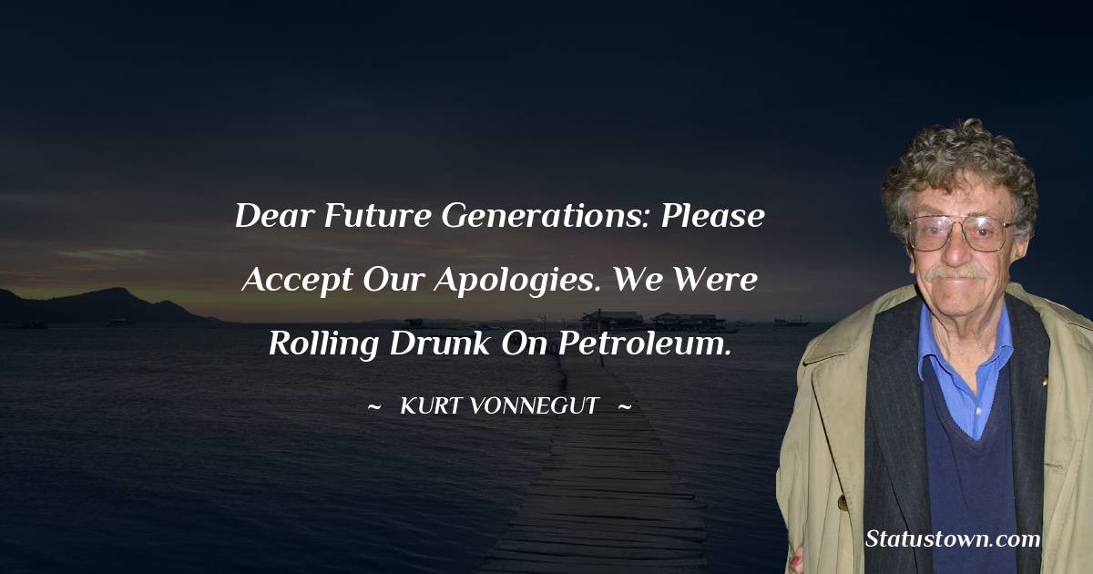 Dear future generations: Please accept our apologies. We were rolling drunk on petroleum.