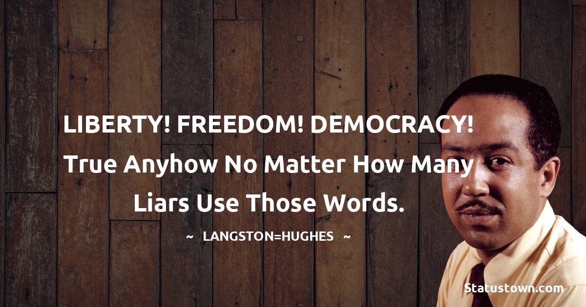 Langston Hughes Quotes - LIBERTY! FREEDOM! DEMOCRACY! True anyhow no matter how many Liars use those words.