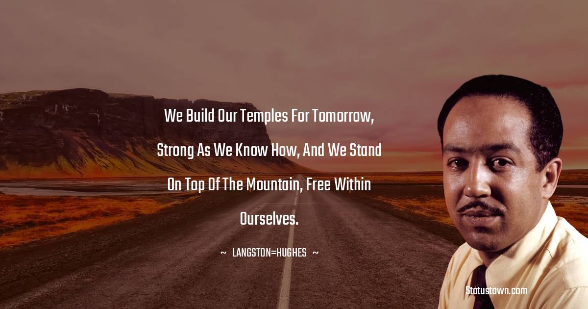 We build our temples for tomorrow, strong as we know how, and we stand on top of the mountain, free within ourselves.