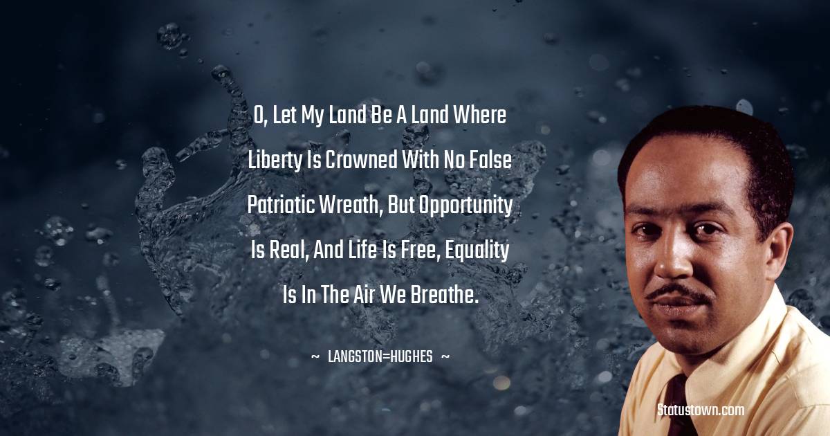 Langston Hughes Quotes - O, let my land be a land where Liberty Is crowned with no false patriotic wreath, But opportunity is real, and life is free, Equality is in the air we breathe.