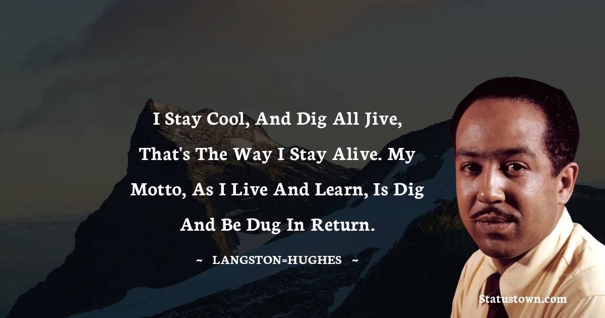 Langston Hughes Quotes - I stay cool, and dig all jive, That's the way I stay alive. My motto, as I live and learn, is Dig and be dug In return.