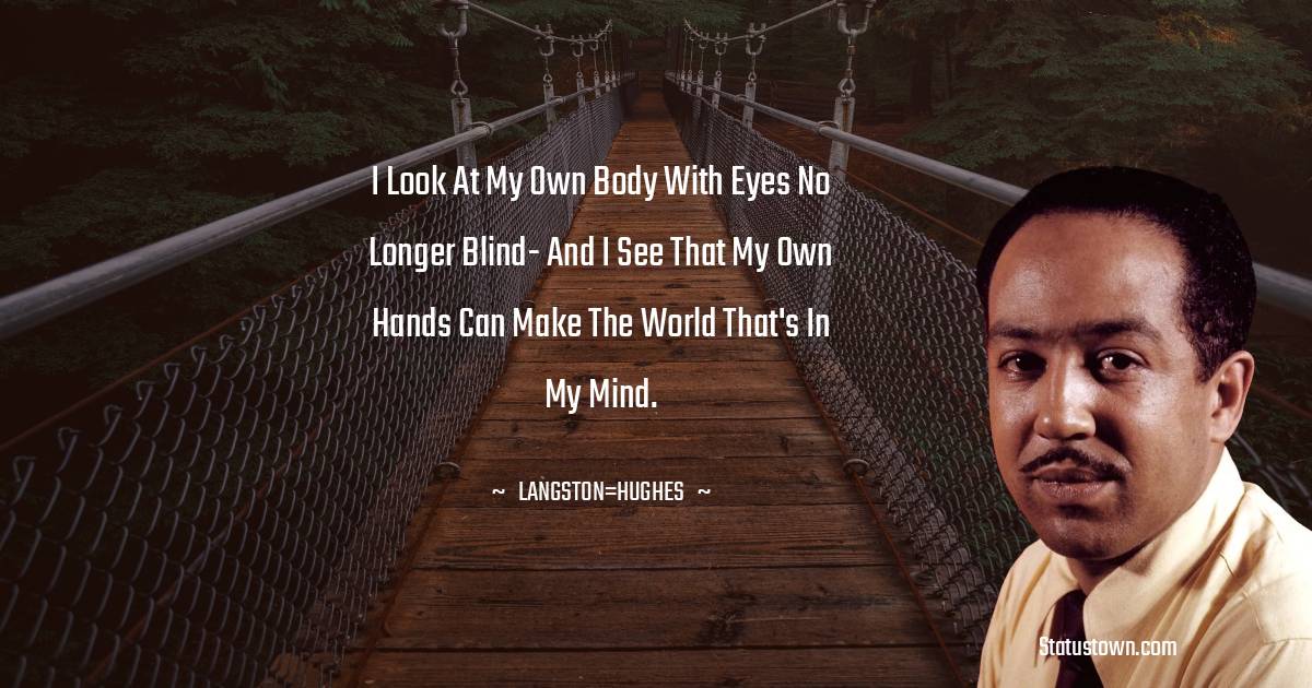 Langston Hughes Quotes - I look at my own body
With eyes no longer blind-
And I see that my own hands can make
The world that's in my mind.