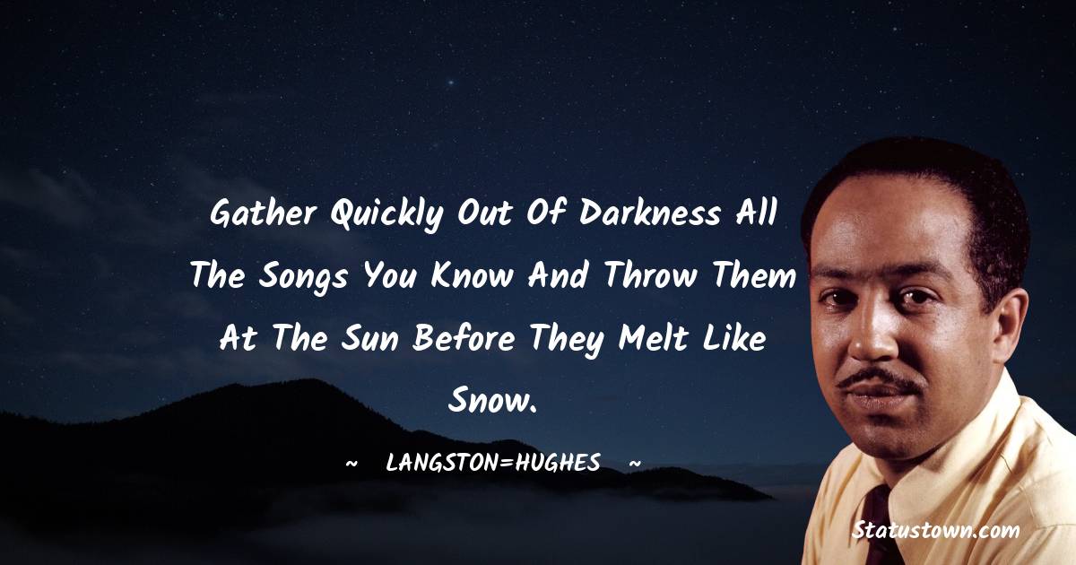 Langston Hughes Quotes - Gather quickly
Out of darkness
All the songs you know
And throw them at the sun
Before they melt
Like snow.