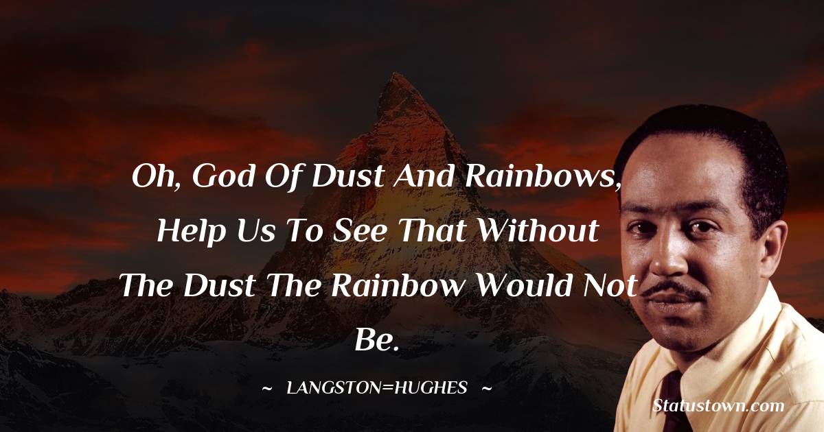 Langston Hughes Quotes - Oh, God of Dust and Rainbows, Help us to see That without the dust the rainbow Would not be.