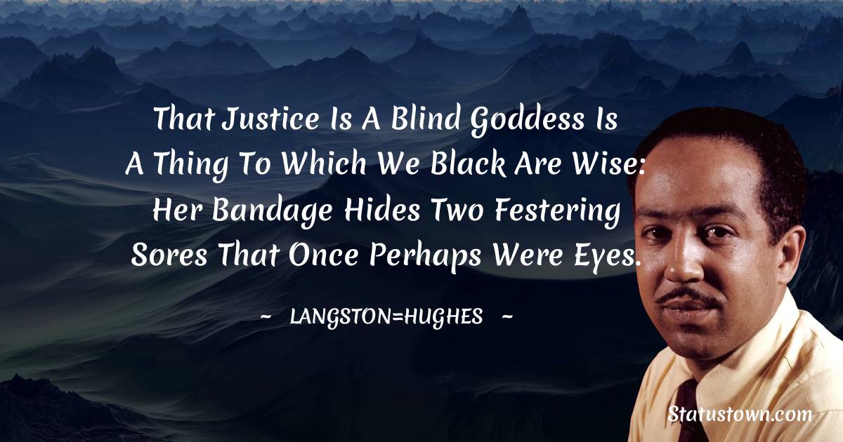 Langston Hughes Quotes - That Justice is a blind goddess
Is a thing to which we black are wise:
Her bandage hides two festering sores
That once perhaps were eyes.