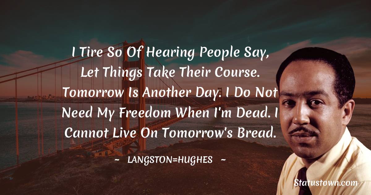 Langston Hughes Quotes - I tire so of hearing people say, Let things take their course. Tomorrow is another day. I do not need my freedom when I'm dead. I cannot live on tomorrow's bread.