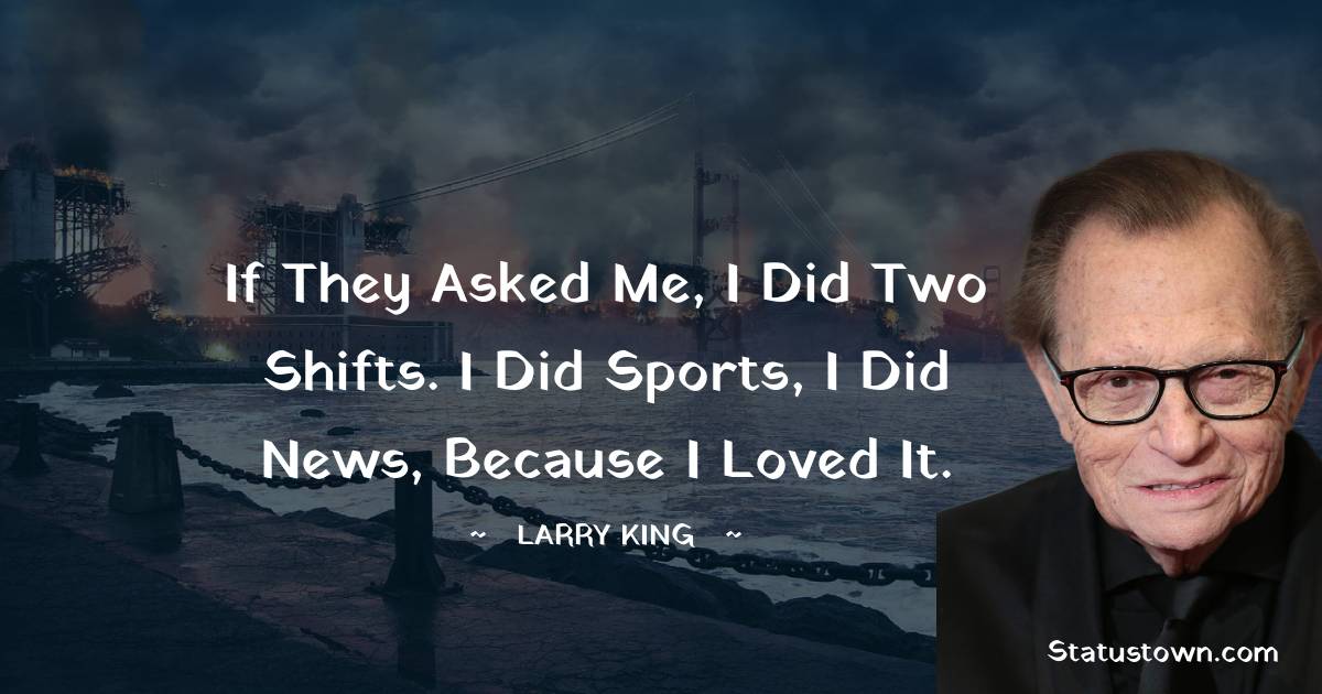 Larry King Quotes - If they asked me, I did two shifts. I did sports, I did news, because I loved it.