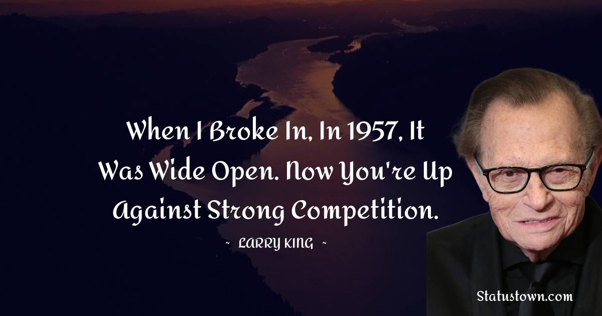 Larry King Quotes - When I broke in, in 1957, it was wide open. Now you're up against strong competition.