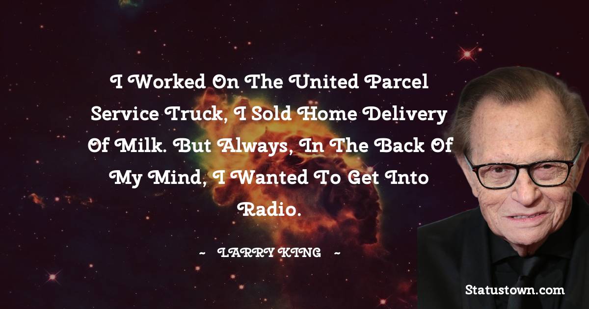 Larry King Quotes - I worked on the United Parcel Service truck, I sold home delivery of milk. But always, in the back of my mind, I wanted to get into radio.