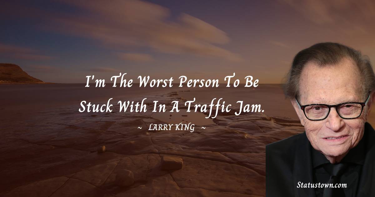 Larry King Quotes - I'm the worst person to be stuck with in a traffic jam.