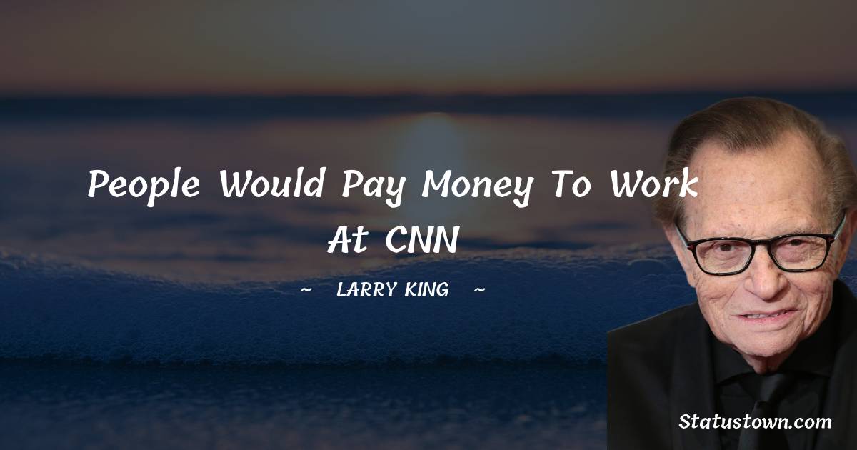 Larry King Quotes - People would pay money to work at CNN