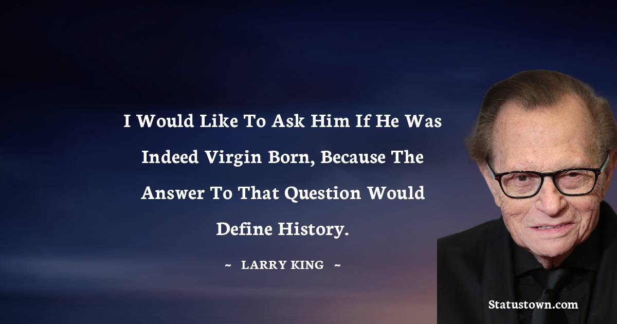 Larry King Quotes - I would like to ask Him if He was indeed virgin born, because the answer to that question would define history.