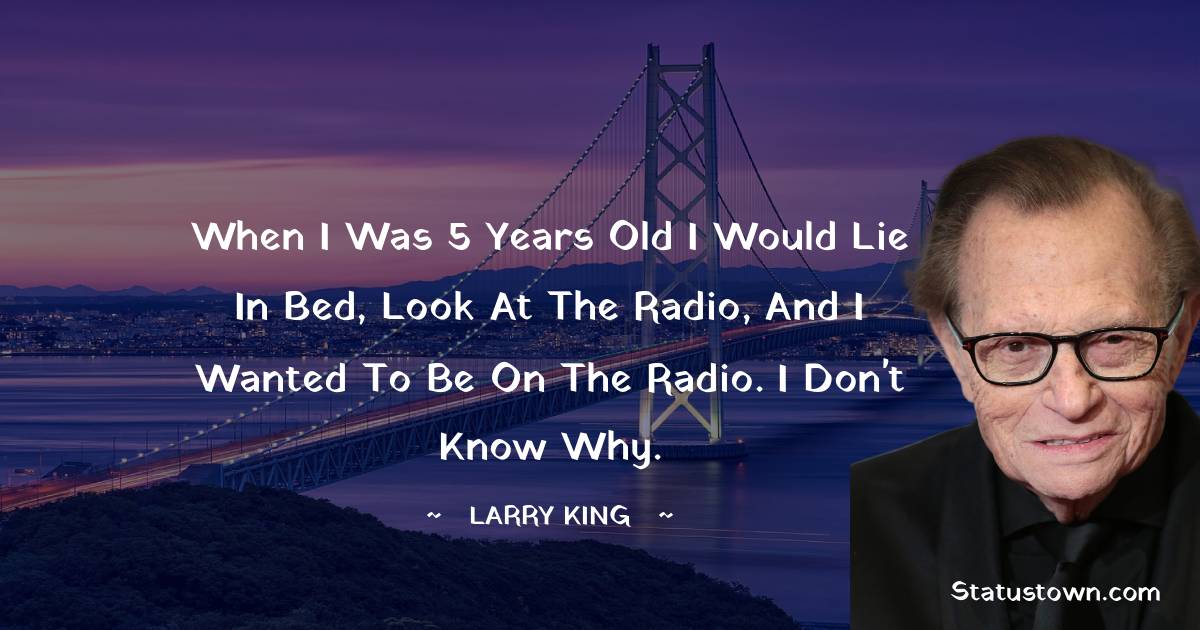 Larry King Quotes - When I was 5 years old I would lie in bed, look at the radio, and I wanted to be on the radio. I don't know why.