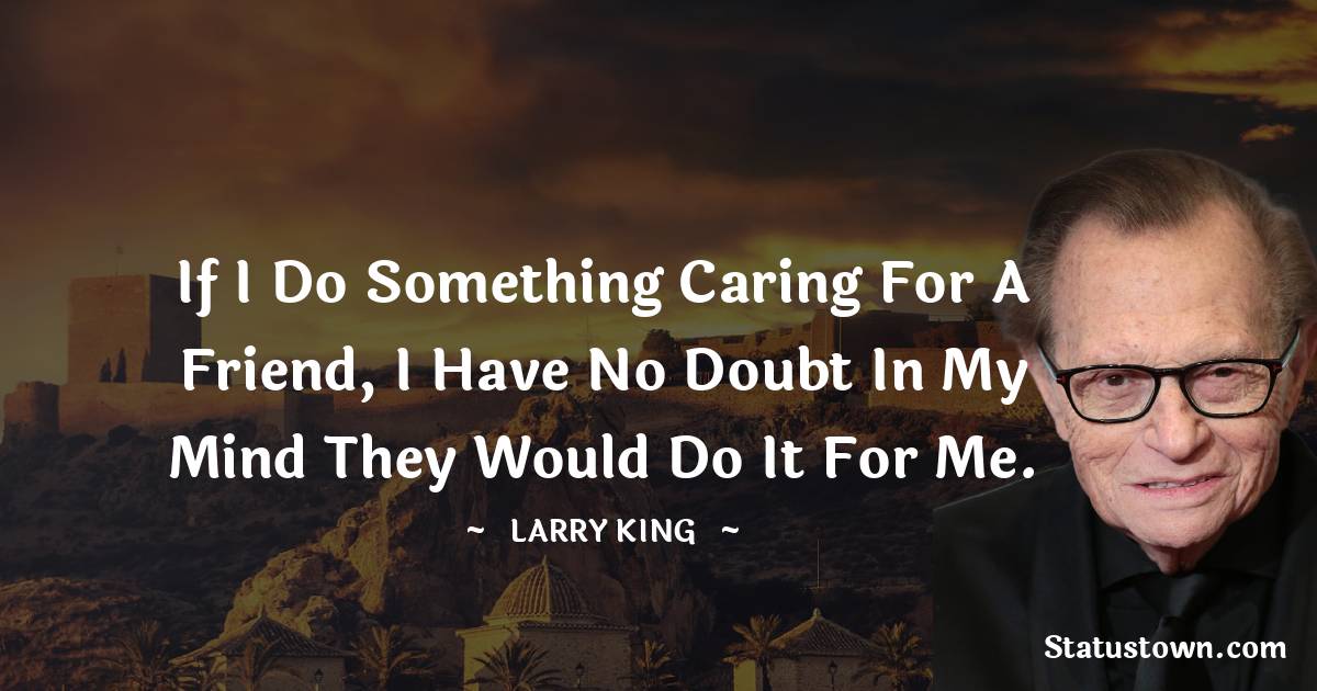 Larry King Quotes - If I do something caring for a friend, I have no doubt in my mind they would do it for me.